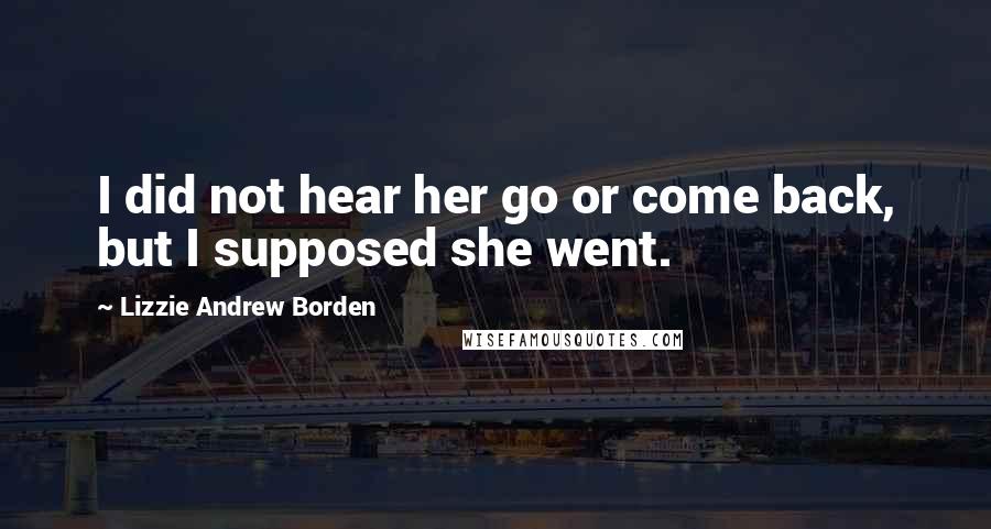 Lizzie Andrew Borden Quotes: I did not hear her go or come back, but I supposed she went.