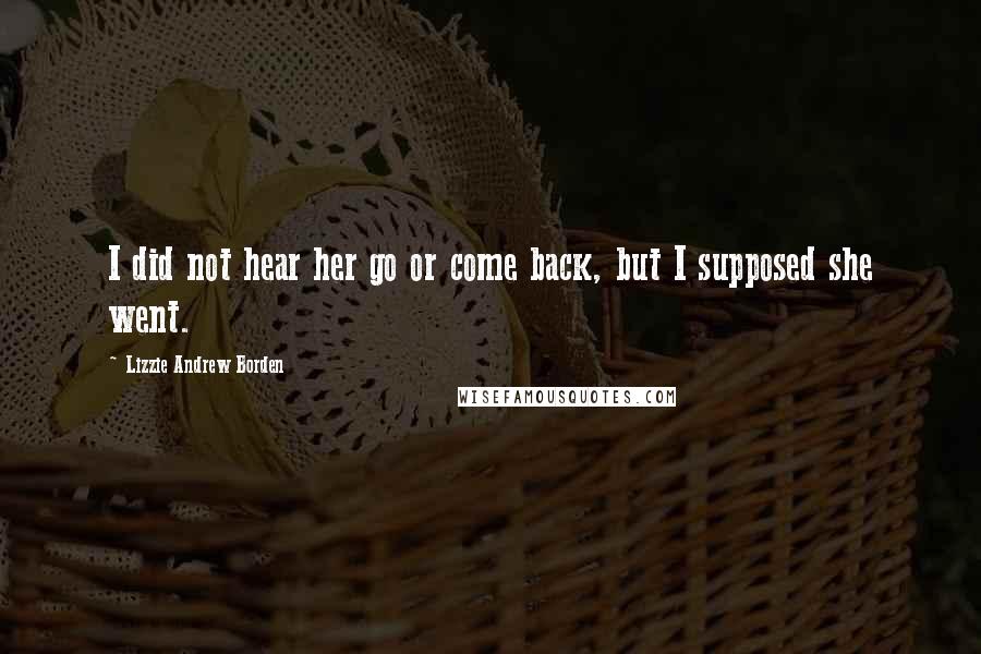 Lizzie Andrew Borden Quotes: I did not hear her go or come back, but I supposed she went.