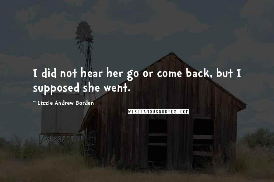 Lizzie Andrew Borden Quotes: I did not hear her go or come back, but I supposed she went.