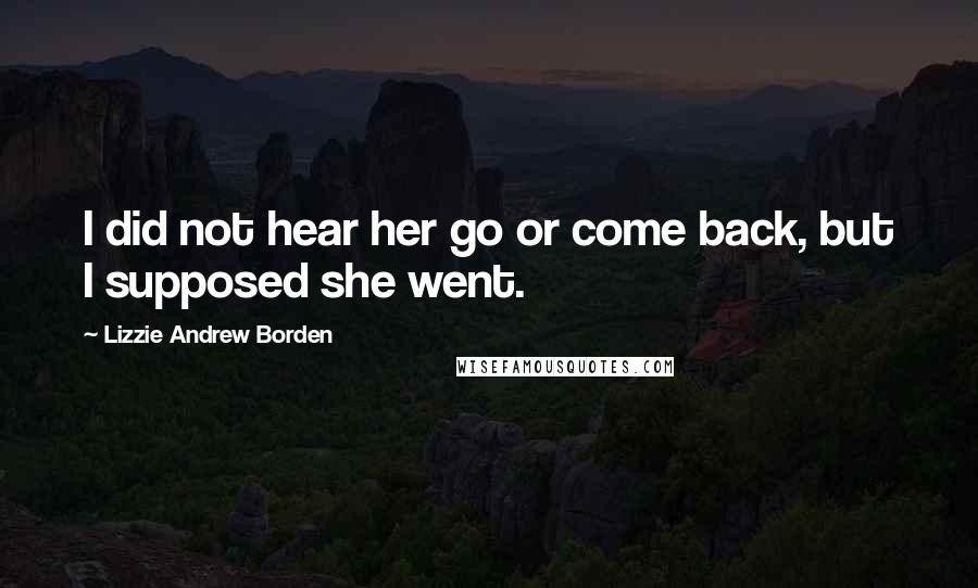 Lizzie Andrew Borden Quotes: I did not hear her go or come back, but I supposed she went.