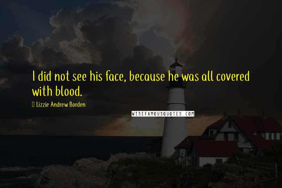 Lizzie Andrew Borden Quotes: I did not see his face, because he was all covered with blood.