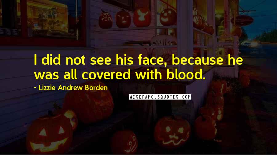 Lizzie Andrew Borden Quotes: I did not see his face, because he was all covered with blood.