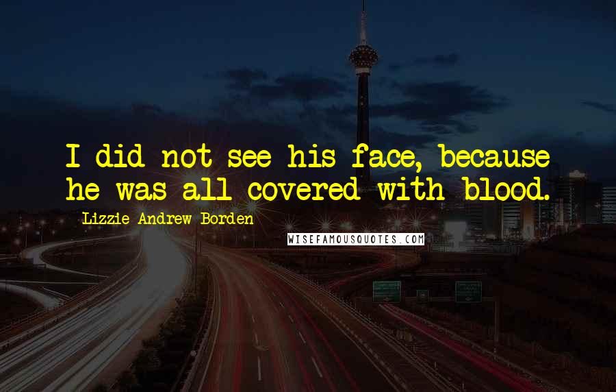 Lizzie Andrew Borden Quotes: I did not see his face, because he was all covered with blood.