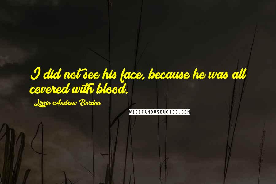 Lizzie Andrew Borden Quotes: I did not see his face, because he was all covered with blood.