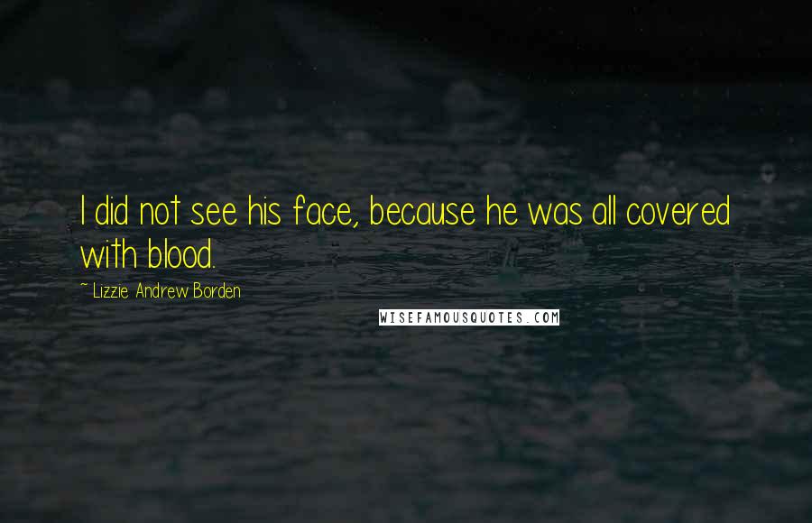 Lizzie Andrew Borden Quotes: I did not see his face, because he was all covered with blood.