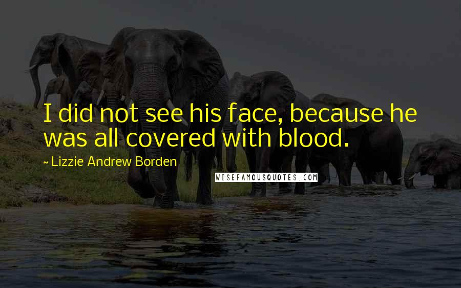 Lizzie Andrew Borden Quotes: I did not see his face, because he was all covered with blood.