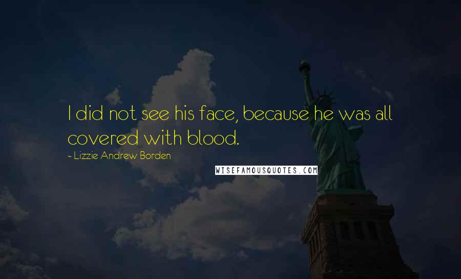 Lizzie Andrew Borden Quotes: I did not see his face, because he was all covered with blood.