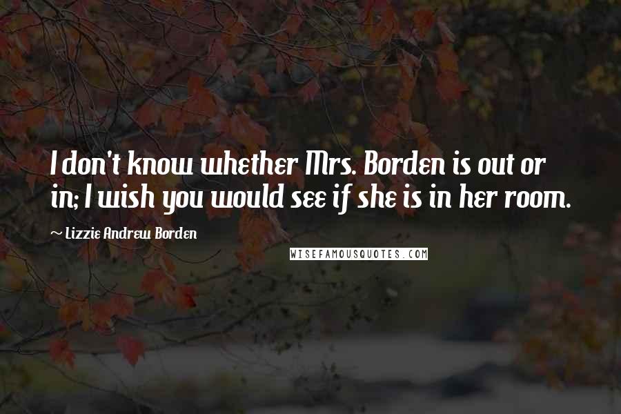 Lizzie Andrew Borden Quotes: I don't know whether Mrs. Borden is out or in; I wish you would see if she is in her room.