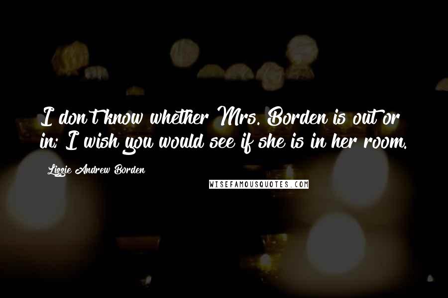 Lizzie Andrew Borden Quotes: I don't know whether Mrs. Borden is out or in; I wish you would see if she is in her room.