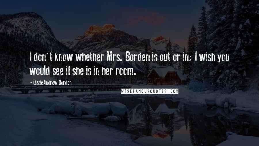 Lizzie Andrew Borden Quotes: I don't know whether Mrs. Borden is out or in; I wish you would see if she is in her room.