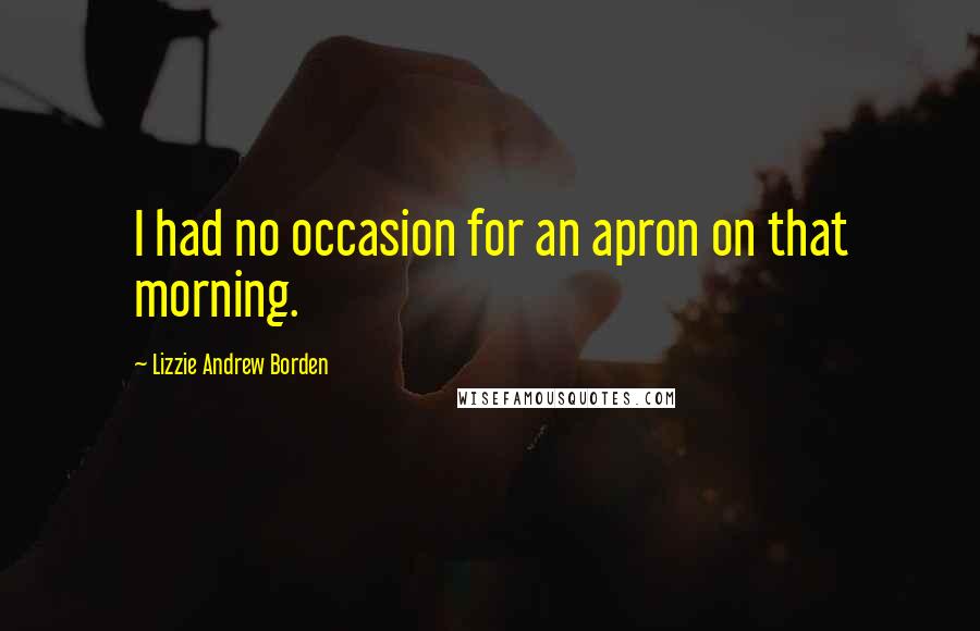 Lizzie Andrew Borden Quotes: I had no occasion for an apron on that morning.