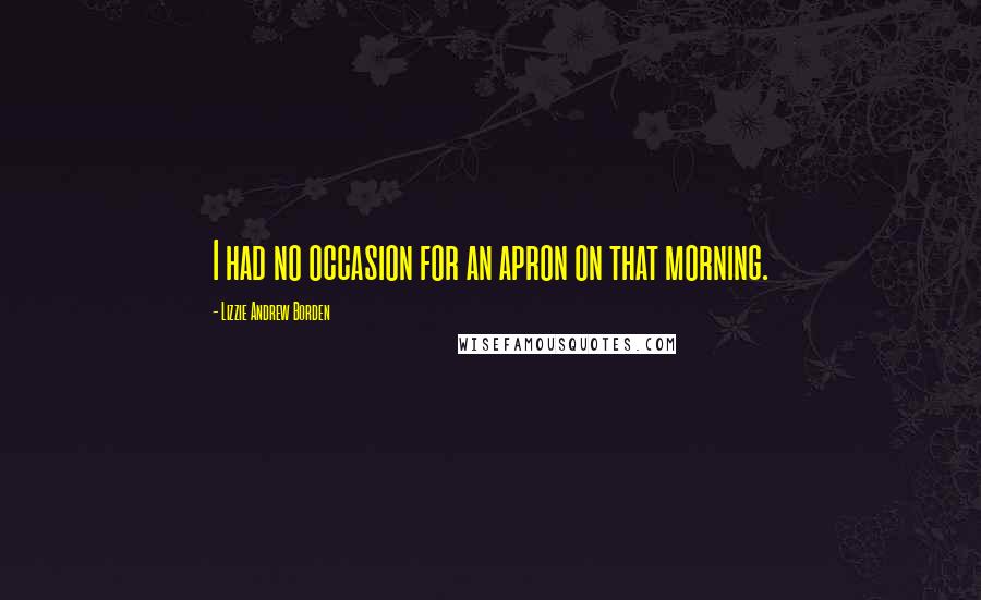 Lizzie Andrew Borden Quotes: I had no occasion for an apron on that morning.