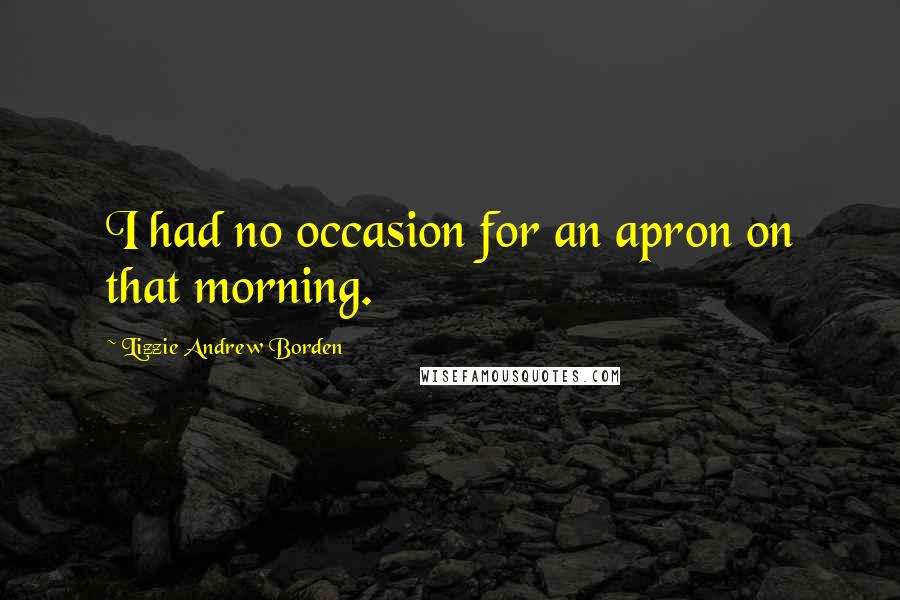 Lizzie Andrew Borden Quotes: I had no occasion for an apron on that morning.