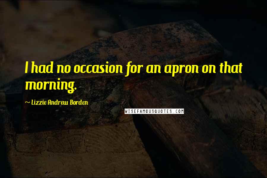 Lizzie Andrew Borden Quotes: I had no occasion for an apron on that morning.