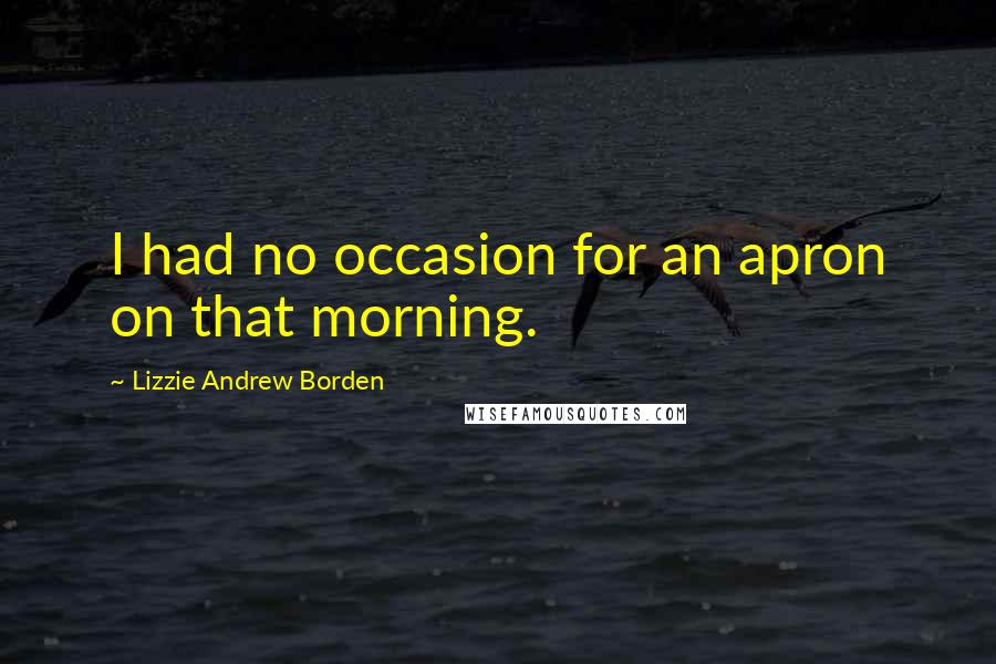 Lizzie Andrew Borden Quotes: I had no occasion for an apron on that morning.