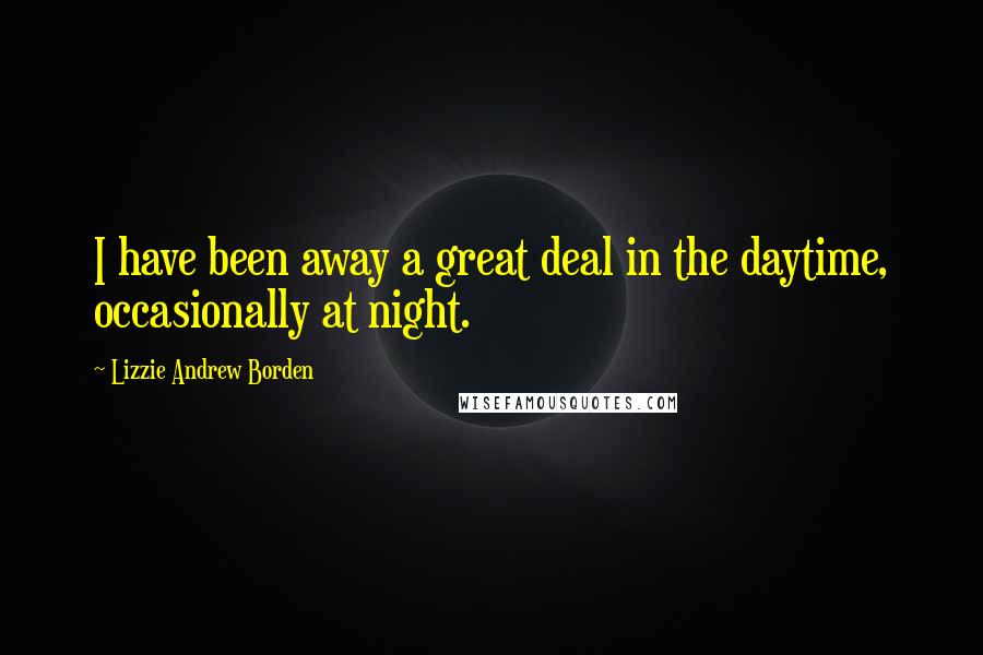 Lizzie Andrew Borden Quotes: I have been away a great deal in the daytime, occasionally at night.