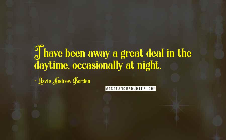 Lizzie Andrew Borden Quotes: I have been away a great deal in the daytime, occasionally at night.