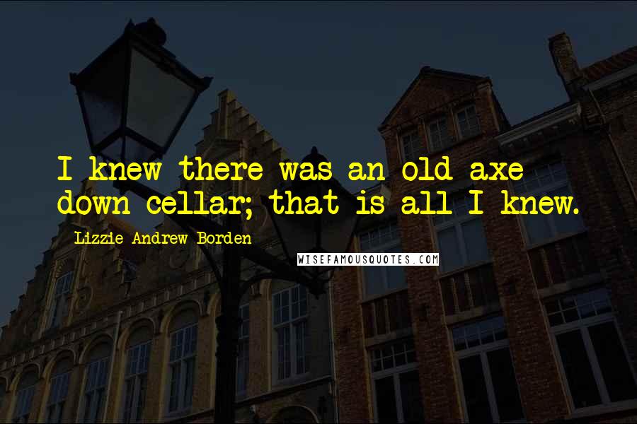 Lizzie Andrew Borden Quotes: I knew there was an old axe down cellar; that is all I knew.