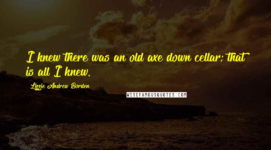 Lizzie Andrew Borden Quotes: I knew there was an old axe down cellar; that is all I knew.