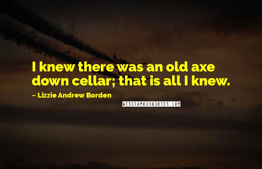 Lizzie Andrew Borden Quotes: I knew there was an old axe down cellar; that is all I knew.