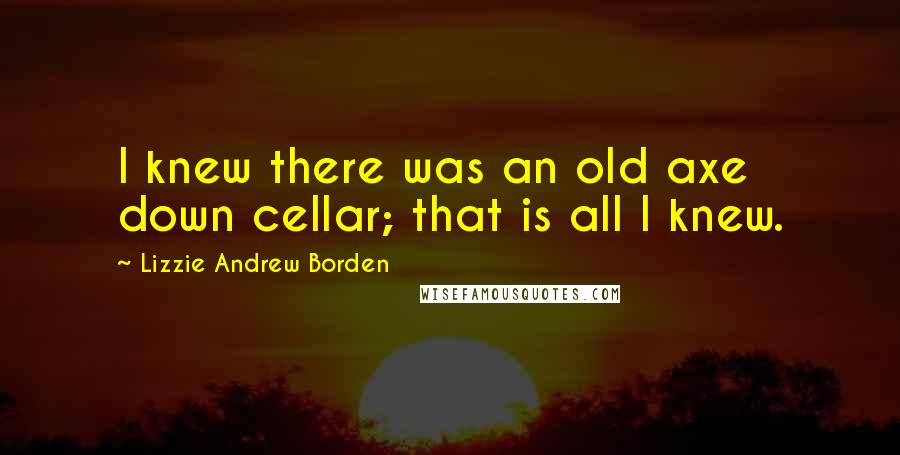 Lizzie Andrew Borden Quotes: I knew there was an old axe down cellar; that is all I knew.