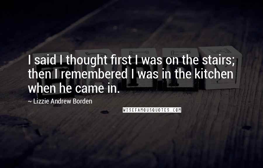 Lizzie Andrew Borden Quotes: I said I thought first I was on the stairs; then I remembered I was in the kitchen when he came in.