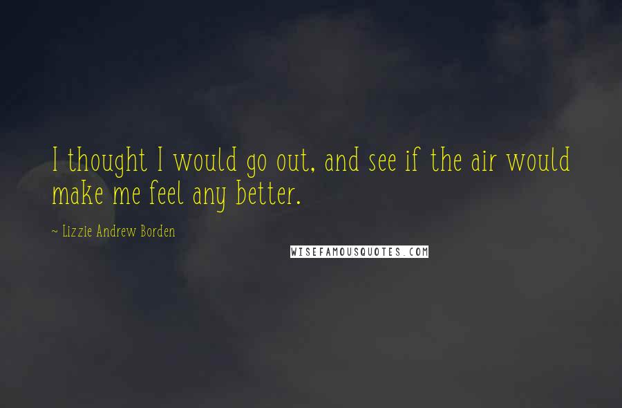 Lizzie Andrew Borden Quotes: I thought I would go out, and see if the air would make me feel any better.