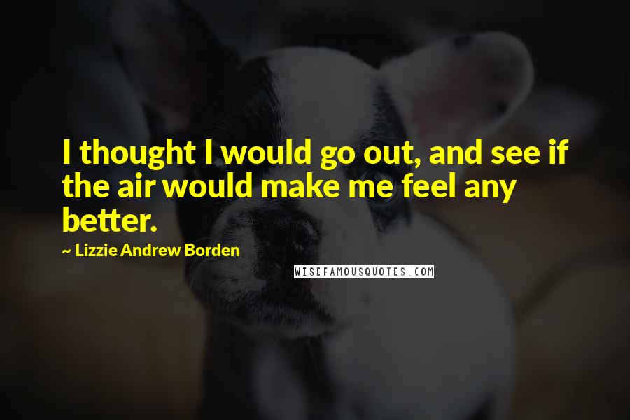 Lizzie Andrew Borden Quotes: I thought I would go out, and see if the air would make me feel any better.