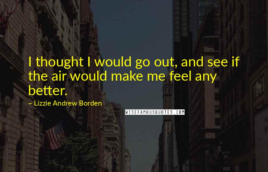 Lizzie Andrew Borden Quotes: I thought I would go out, and see if the air would make me feel any better.