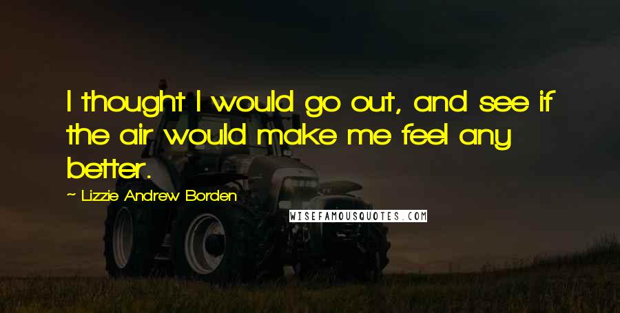 Lizzie Andrew Borden Quotes: I thought I would go out, and see if the air would make me feel any better.