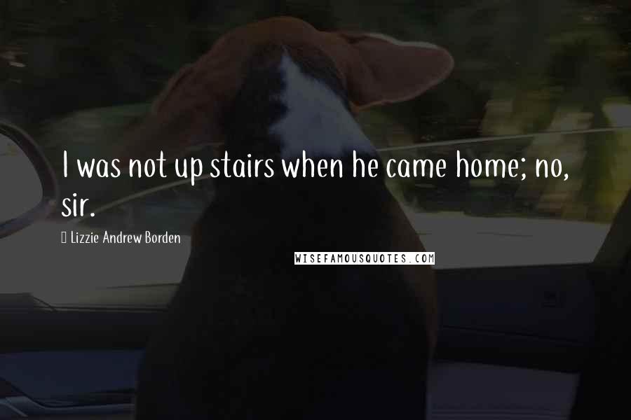 Lizzie Andrew Borden Quotes: I was not up stairs when he came home; no, sir.