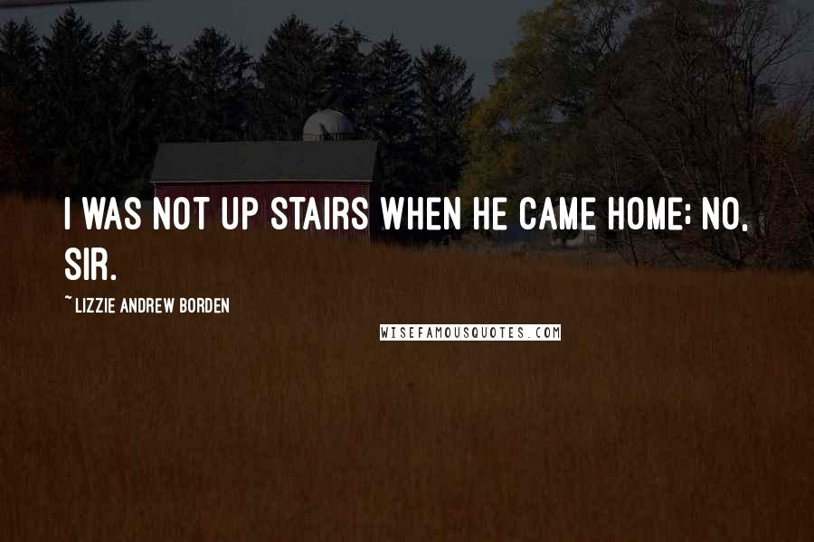Lizzie Andrew Borden Quotes: I was not up stairs when he came home; no, sir.