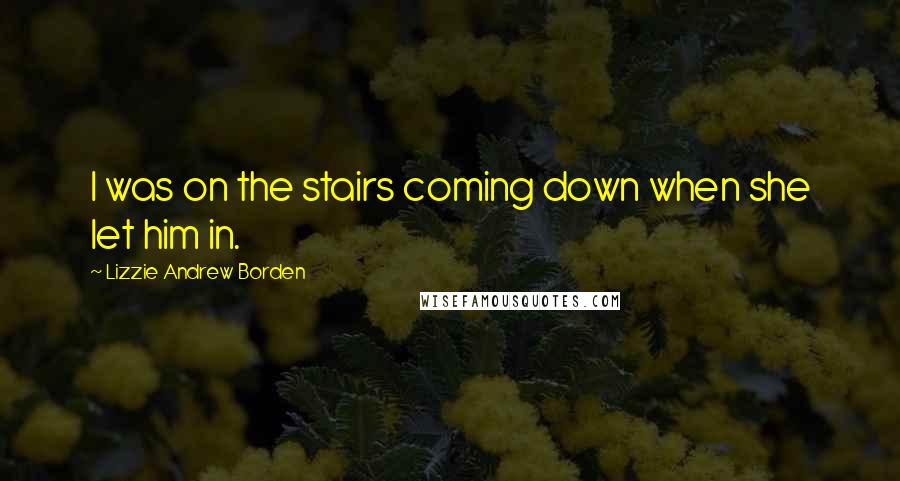 Lizzie Andrew Borden Quotes: I was on the stairs coming down when she let him in.