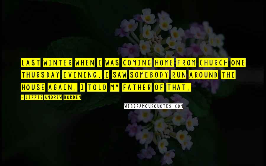 Lizzie Andrew Borden Quotes: Last winter when I was coming home from church one Thursday evening, I saw somebody run around the house again. I told my father of that.