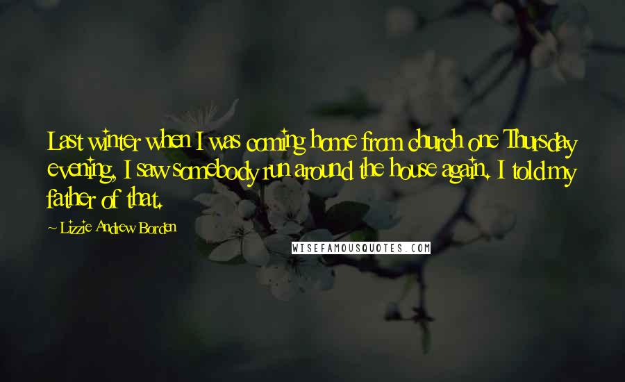 Lizzie Andrew Borden Quotes: Last winter when I was coming home from church one Thursday evening, I saw somebody run around the house again. I told my father of that.