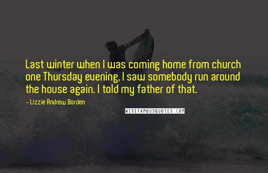 Lizzie Andrew Borden Quotes: Last winter when I was coming home from church one Thursday evening, I saw somebody run around the house again. I told my father of that.