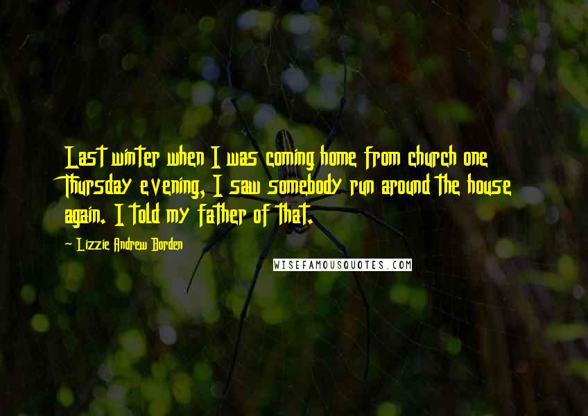 Lizzie Andrew Borden Quotes: Last winter when I was coming home from church one Thursday evening, I saw somebody run around the house again. I told my father of that.