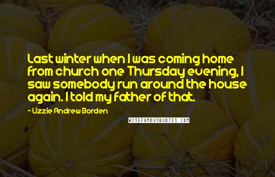 Lizzie Andrew Borden Quotes: Last winter when I was coming home from church one Thursday evening, I saw somebody run around the house again. I told my father of that.