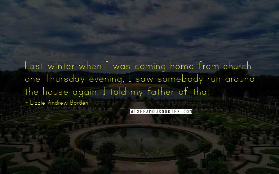 Lizzie Andrew Borden Quotes: Last winter when I was coming home from church one Thursday evening, I saw somebody run around the house again. I told my father of that.