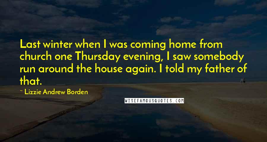 Lizzie Andrew Borden Quotes: Last winter when I was coming home from church one Thursday evening, I saw somebody run around the house again. I told my father of that.