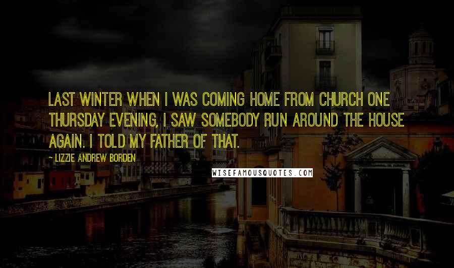 Lizzie Andrew Borden Quotes: Last winter when I was coming home from church one Thursday evening, I saw somebody run around the house again. I told my father of that.