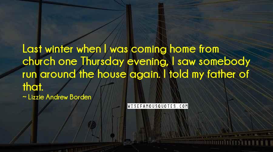 Lizzie Andrew Borden Quotes: Last winter when I was coming home from church one Thursday evening, I saw somebody run around the house again. I told my father of that.