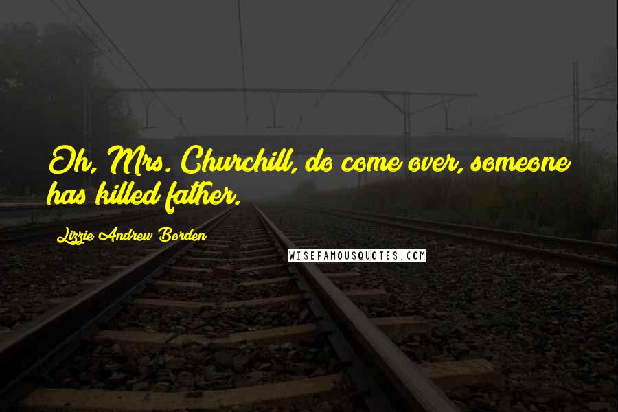 Lizzie Andrew Borden Quotes: Oh, Mrs. Churchill, do come over, someone has killed father.