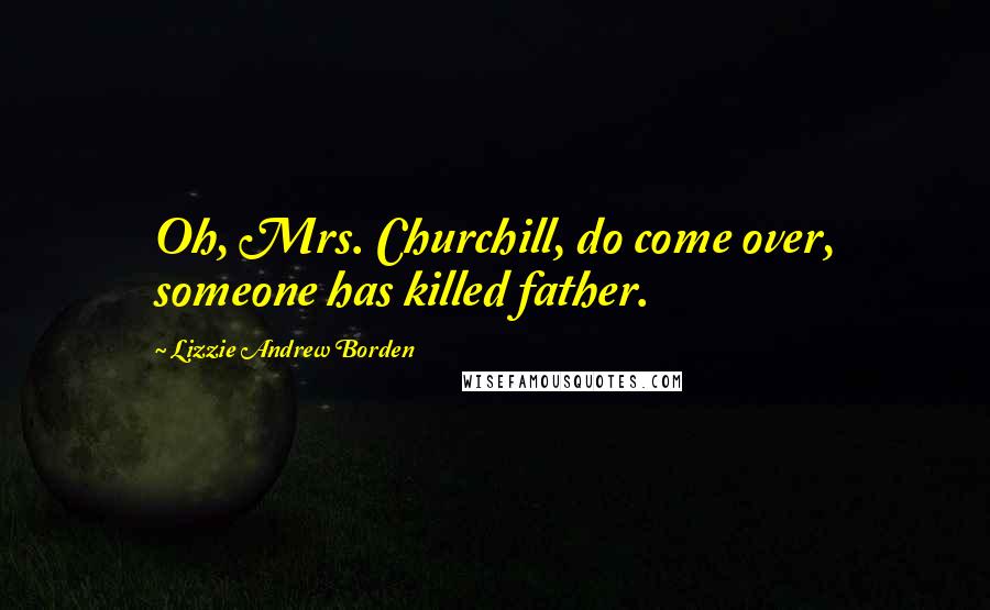 Lizzie Andrew Borden Quotes: Oh, Mrs. Churchill, do come over, someone has killed father.