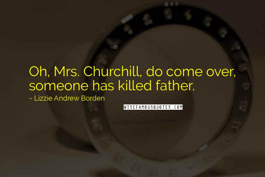 Lizzie Andrew Borden Quotes: Oh, Mrs. Churchill, do come over, someone has killed father.