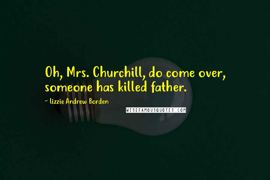 Lizzie Andrew Borden Quotes: Oh, Mrs. Churchill, do come over, someone has killed father.