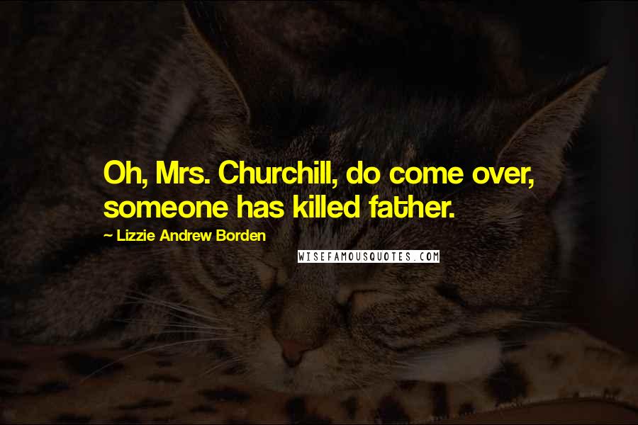 Lizzie Andrew Borden Quotes: Oh, Mrs. Churchill, do come over, someone has killed father.