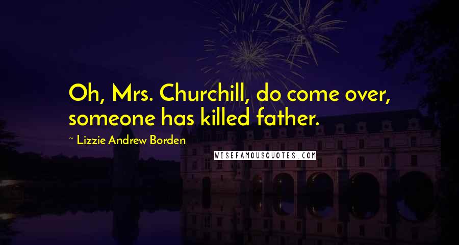 Lizzie Andrew Borden Quotes: Oh, Mrs. Churchill, do come over, someone has killed father.