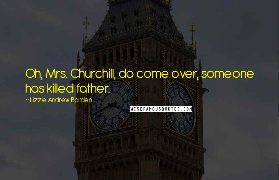Lizzie Andrew Borden Quotes: Oh, Mrs. Churchill, do come over, someone has killed father.