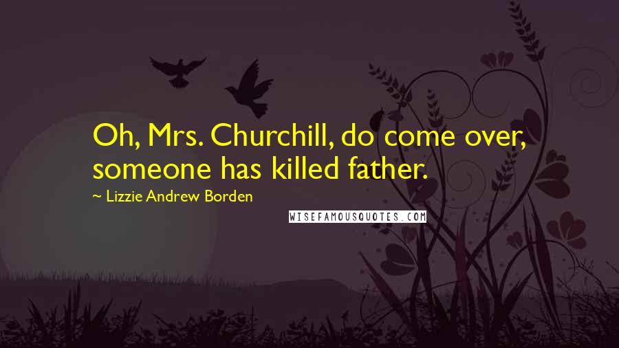 Lizzie Andrew Borden Quotes: Oh, Mrs. Churchill, do come over, someone has killed father.